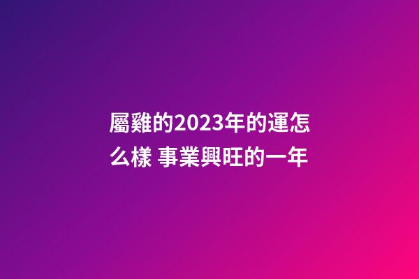 屬雞的2023年的運怎么樣 事業興旺的一年